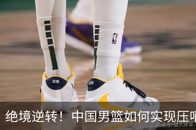 绝境逆转！中国男篮如何实现压哨胜利？日媒深度分析关键因素